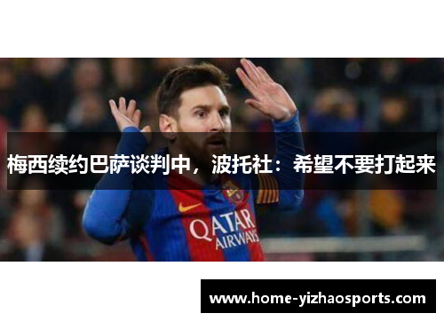 梅西续约巴萨谈判中，波托社：希望不要打起来