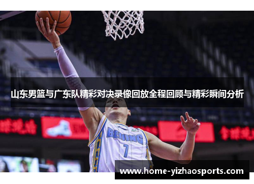 山东男篮与广东队精彩对决录像回放全程回顾与精彩瞬间分析
