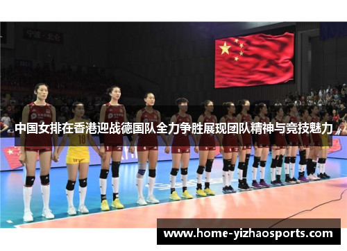 中国女排在香港迎战德国队全力争胜展现团队精神与竞技魅力