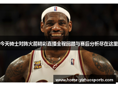 今天骑士对阵火箭精彩直播全程回顾与赛后分析尽在这里